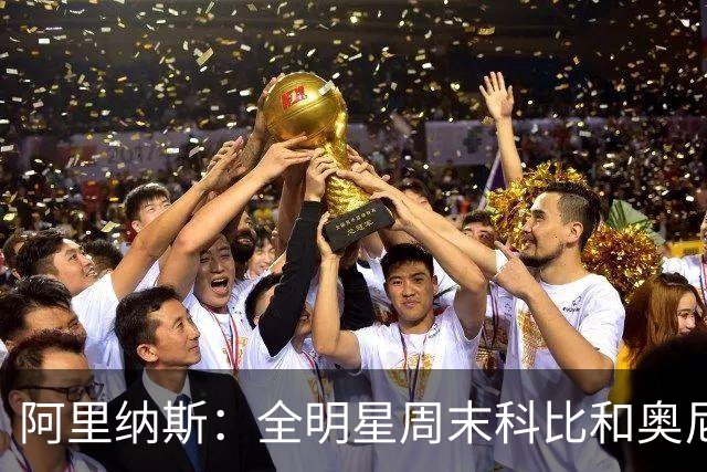 阿里纳斯：全明星周末科比&奥尼尔挑剩的女孩 才轮到我们普通球星
